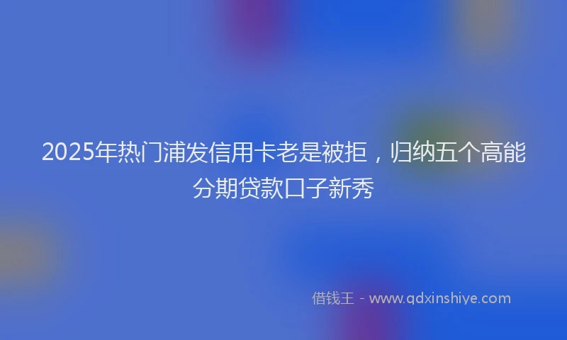 2025年热门浦发信用卡老是被拒，归纳五个高能分期贷款口子新秀