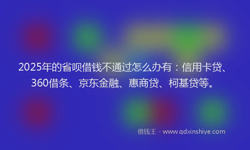 2025年的省呗借钱不通过怎么办有：信用卡贷、360借条、京东金融、惠商贷、柯基贷等。