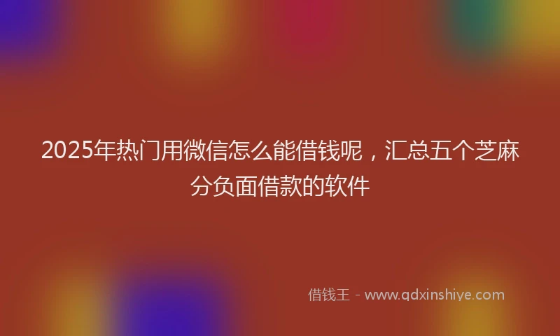 2025年热门用微信怎么能借钱呢，汇总五个芝麻分负面借款的软件
