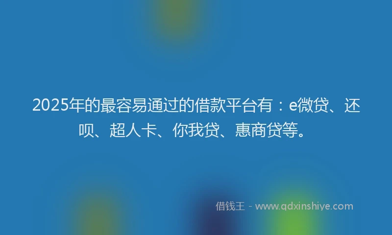2025年的最容易通过的借款平台有：e微贷、还呗、超人卡、你我贷、惠商贷等。