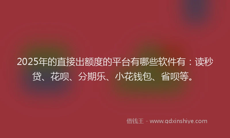 2025年的直接出额度的平台有哪些软件有：读秒贷、花呗、分期乐、小花钱包、省呗等。