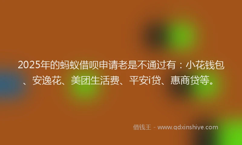 2025年的蚂蚁借呗申请老是不通过有：小花钱包、安逸花、美团生活费、平安i贷、惠商贷等。