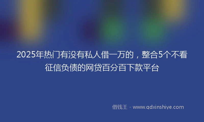 2025年热门有没有私人借一万的，整合5个不看征信负债的网贷百分百下款平台