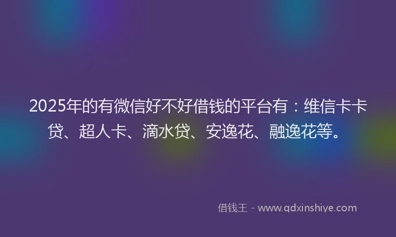 2025年的有微信好不好借钱的平台有：维信卡卡贷、超人卡、滴水贷、安逸花、融逸花等。