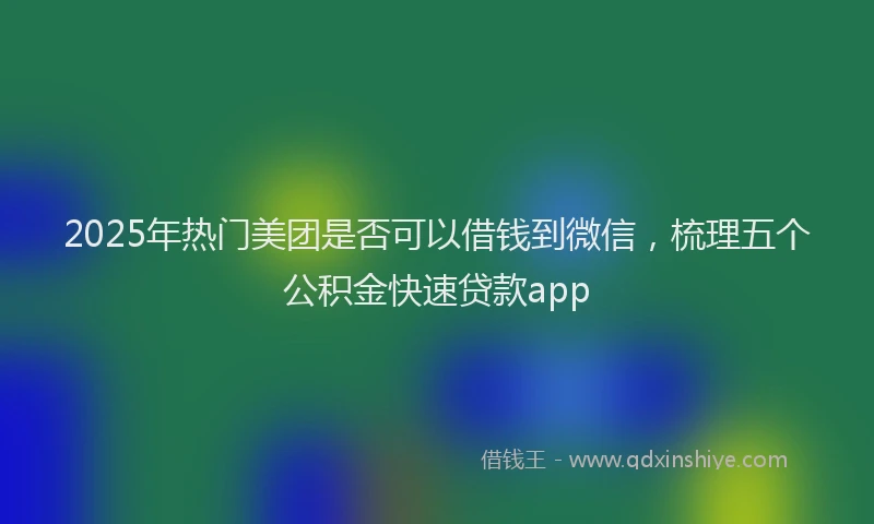 2025年热门美团是否可以借钱到微信，梳理五个公积金快速贷款app