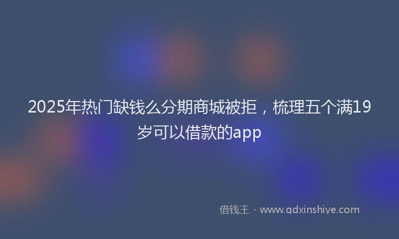 2025年热门缺钱么分期商城被拒，梳理五个满19岁可以借款的app