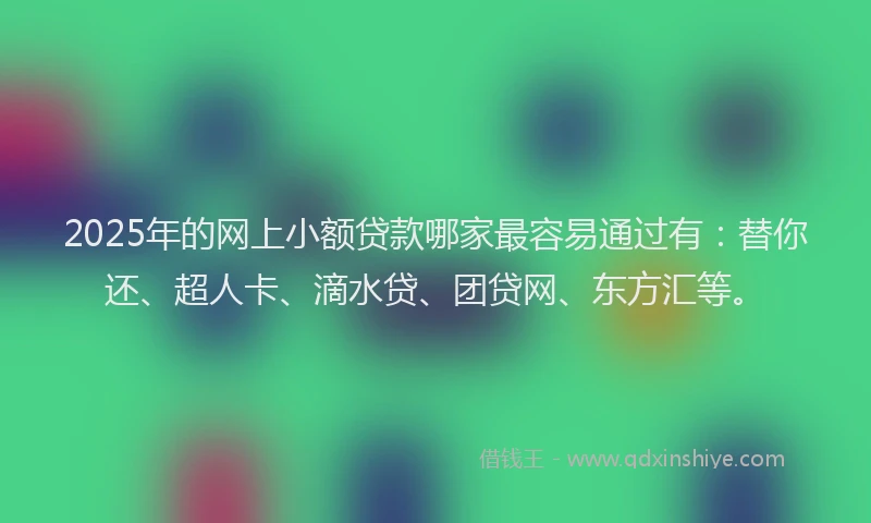 2025年的网上小额贷款哪家最容易通过有：替你还、超人卡、滴水贷、团贷网、东方汇等。