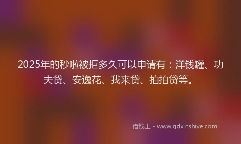 2025年的秒啦被拒多久可以申请有：洋钱罐、功夫贷、安逸花、我来贷、拍拍贷等。