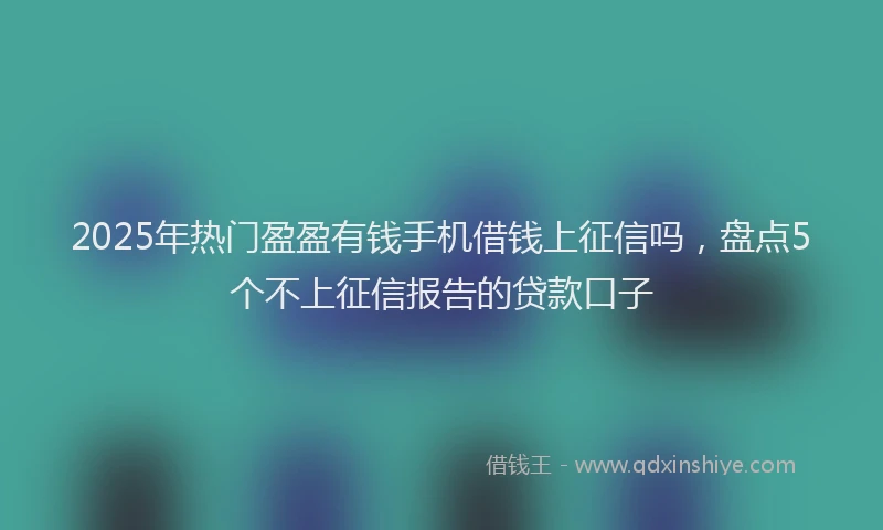 2025年热门盈盈有钱手机借钱上征信吗，盘点5个不上征信报告的贷款口子
