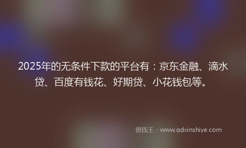 2025年的无条件下款的平台有：京东金融、滴水贷、百度有钱花、好期贷、小花钱包等。