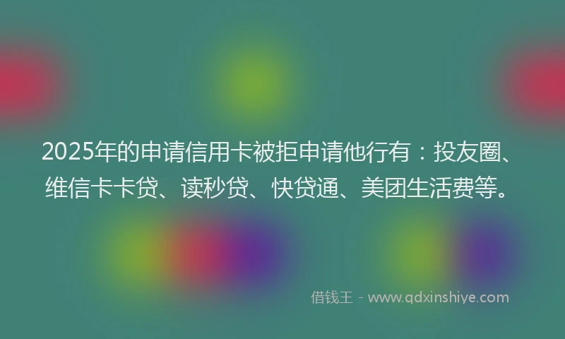 2025年的申请信用卡被拒申请他行有：投友圈、维信卡卡贷、读秒贷、快贷通、美团生活费等。