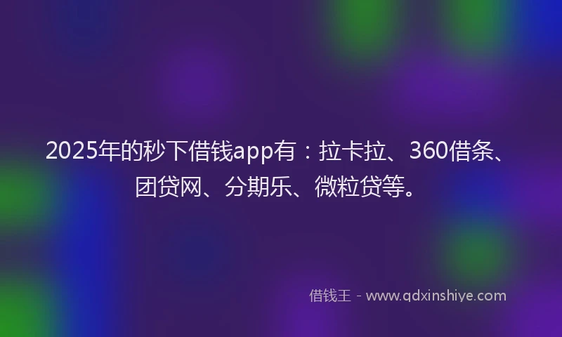 2025年的秒下借钱app有：拉卡拉、360借条、团贷网、分期乐、微粒贷等。
