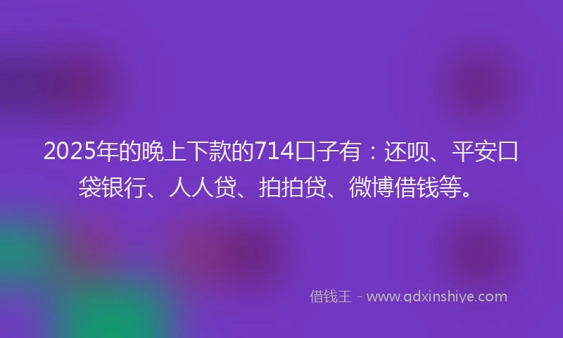 2025年的晚上下款的714口子有：还呗、平安口袋银行、人人贷、拍拍贷、微博借钱等。