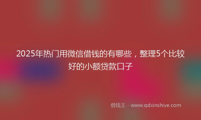 2025年热门用微信借钱的有哪些，整理5个比较好的小额贷款口子