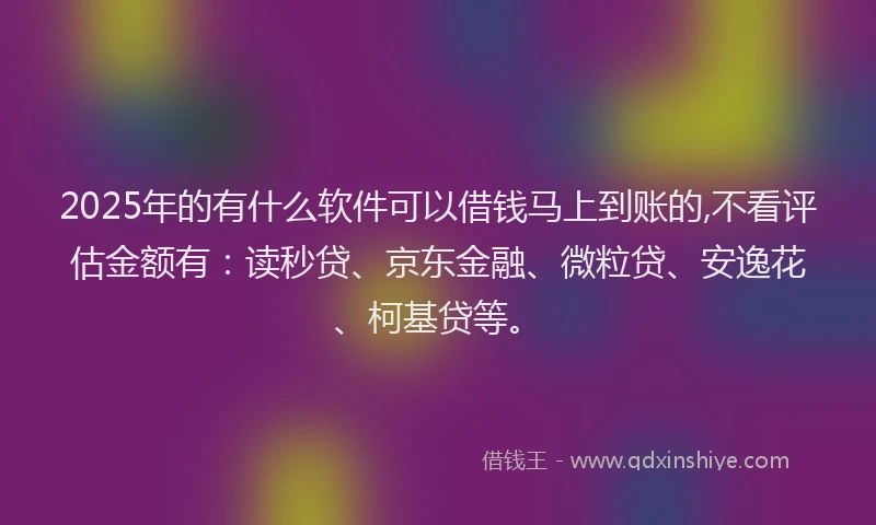 2025年的有什么软件可以借钱马上到账的,不看评估金额有：读秒贷、京东金融、微粒贷、安逸花、柯基贷等。