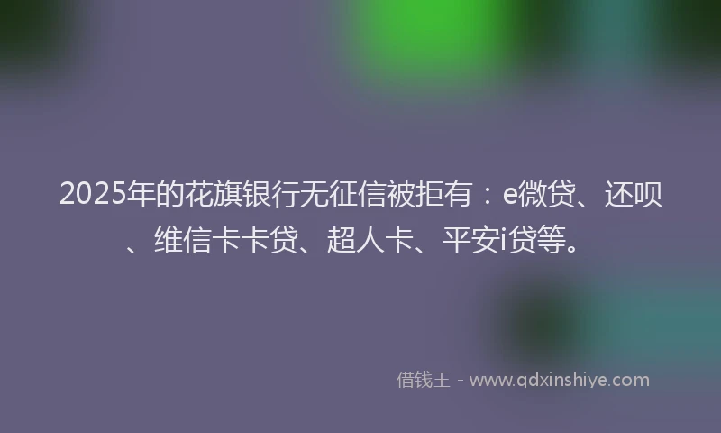 2025年的花旗银行无征信被拒有：e微贷、还呗、维信卡卡贷、超人卡、平安i贷等。