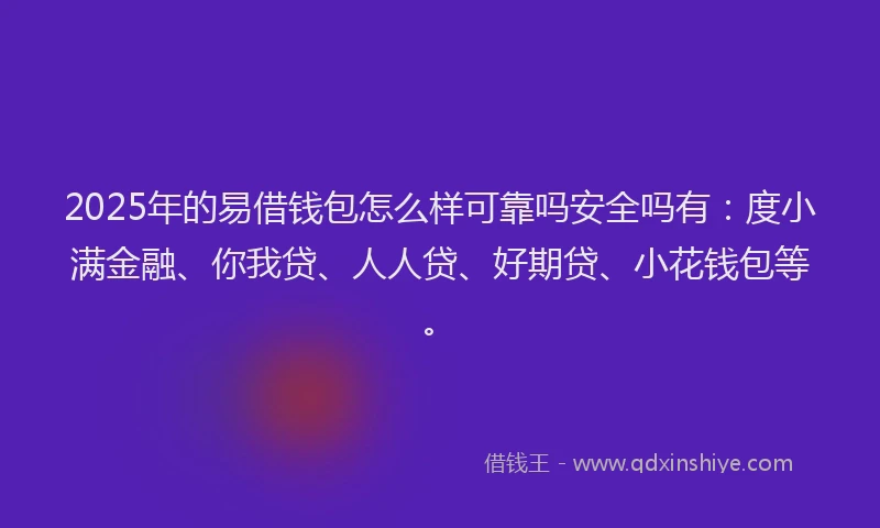 2025年的易借钱包怎么样可靠吗安全吗有：度小满金融、你我贷、人人贷、好期贷、小花钱包等。