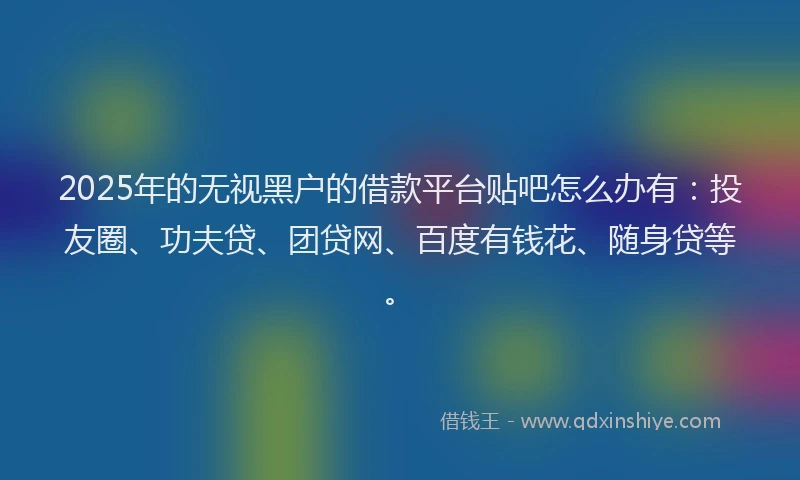 2025年的无视黑户的借款平台贴吧怎么办有：投友圈、功夫贷、团贷网、百度有钱花、随身贷等。