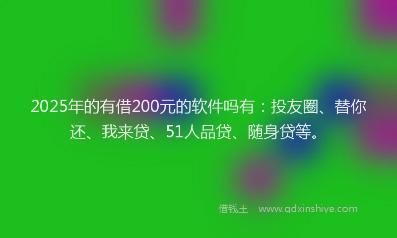 2025年的有借200元的软件吗有：投友圈、替你还、我来贷、51人品贷、随身贷等。