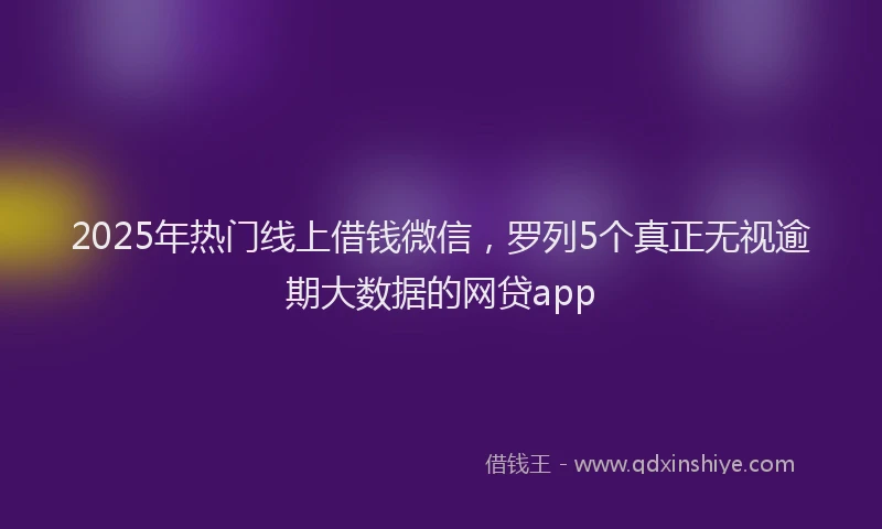 2025年热门线上借钱微信，罗列5个真正无视逾期大数据的网贷app