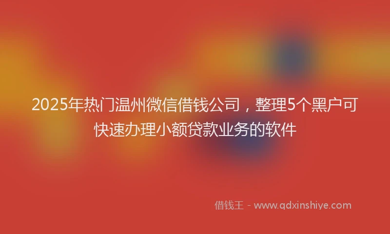 2025年热门温州微信借钱公司，整理5个黑户可快速办理小额贷款业务的软件