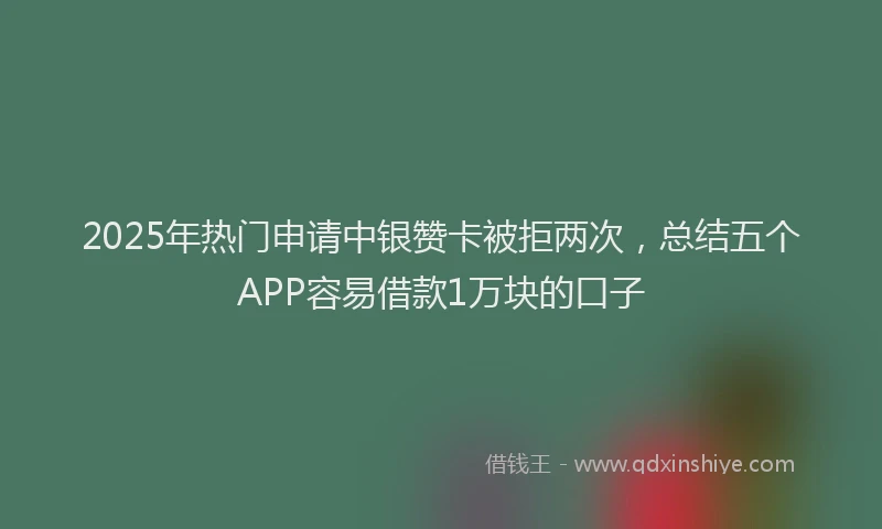2025年热门申请中银赞卡被拒两次，总结五个APP容易借款1万块的口子