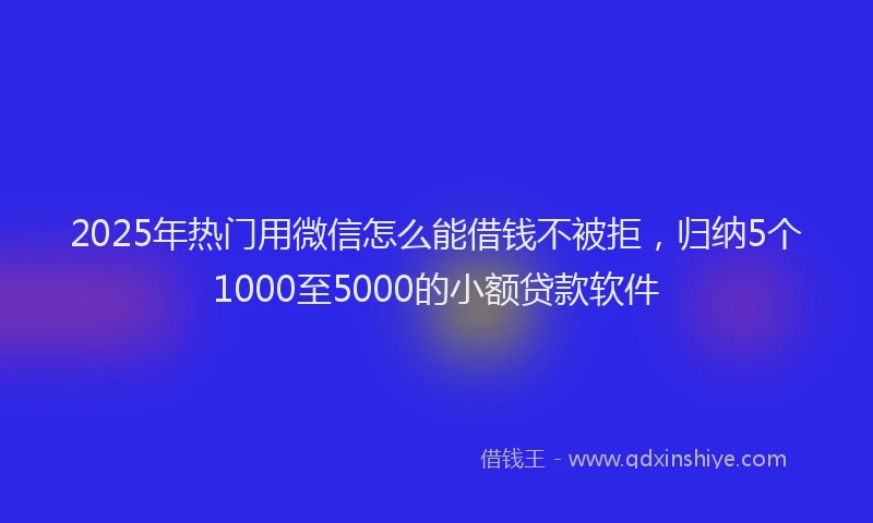 2025年热门用微信怎么能借钱不被拒，归纳5个1000至5000的小额贷款软件