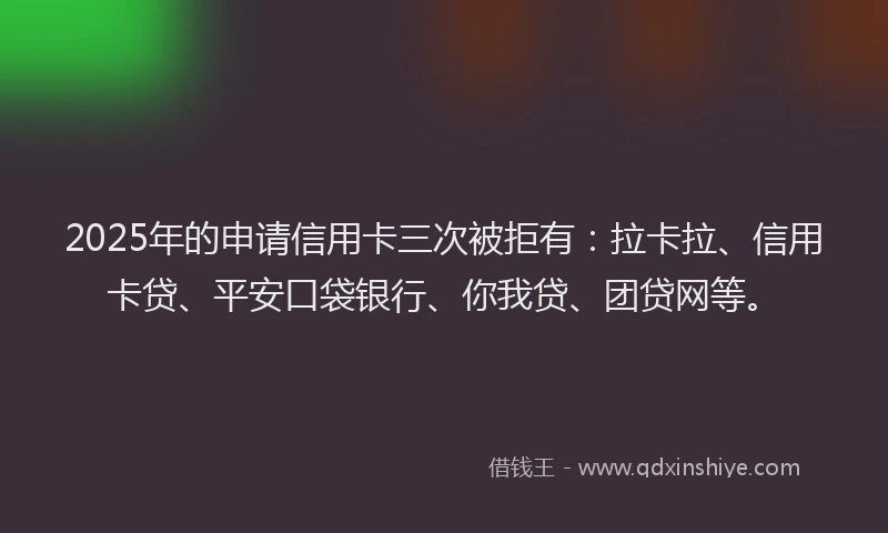 2025年的申请信用卡三次被拒有：拉卡拉、信用卡贷、平安口袋银行、你我贷、团贷网等。