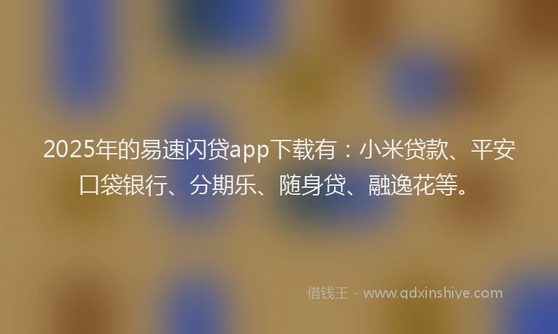 2025年的易速闪贷app下载有：小米贷款、平安口袋银行、分期乐、随身贷、融逸花等。
