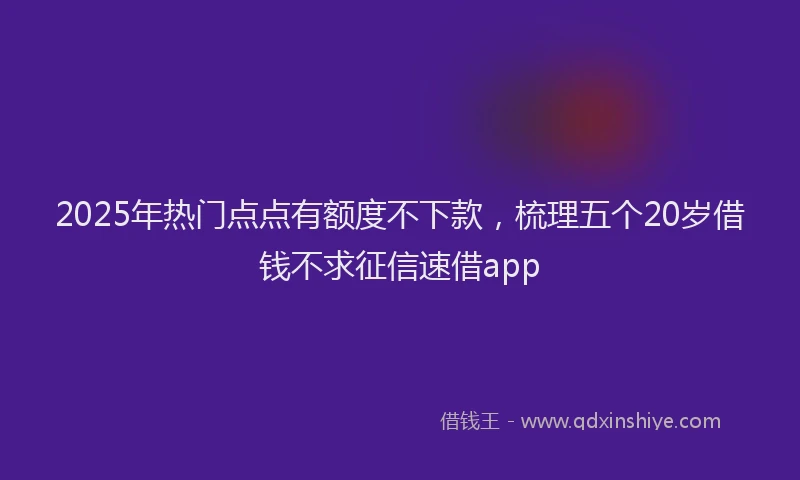 2025年热门点点有额度不下款，梳理五个20岁借钱不求征信速借app