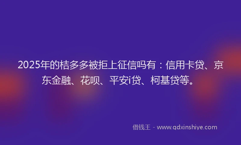 2025年的桔多多被拒上征信吗有：信用卡贷、京东金融、花呗、平安i贷、柯基贷等。