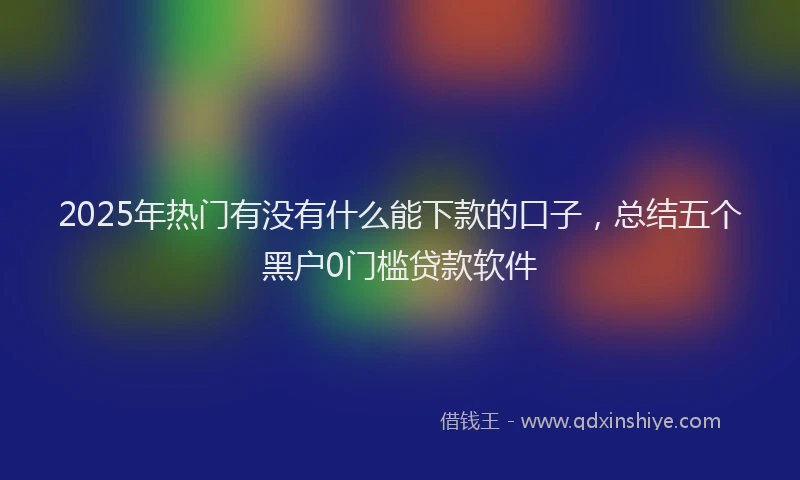 2025年热门有没有什么能下款的口子，总结五个黑户0门槛贷款软件