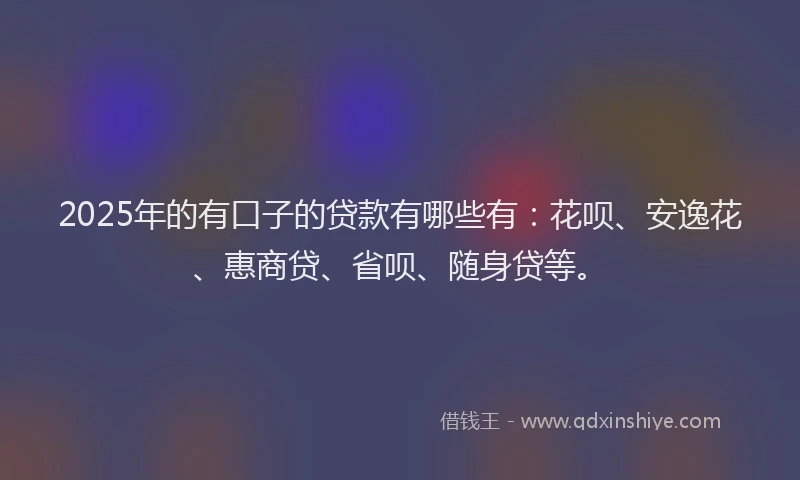 2025年的有口子的贷款有哪些有：花呗、安逸花、惠商贷、省呗、随身贷等。