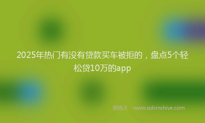 2025年热门有没有贷款买车被拒的，盘点5个轻松贷10万的app