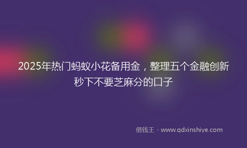 2025年热门蚂蚁小花备用金，整理五个金融创新秒下不要芝麻分的口子