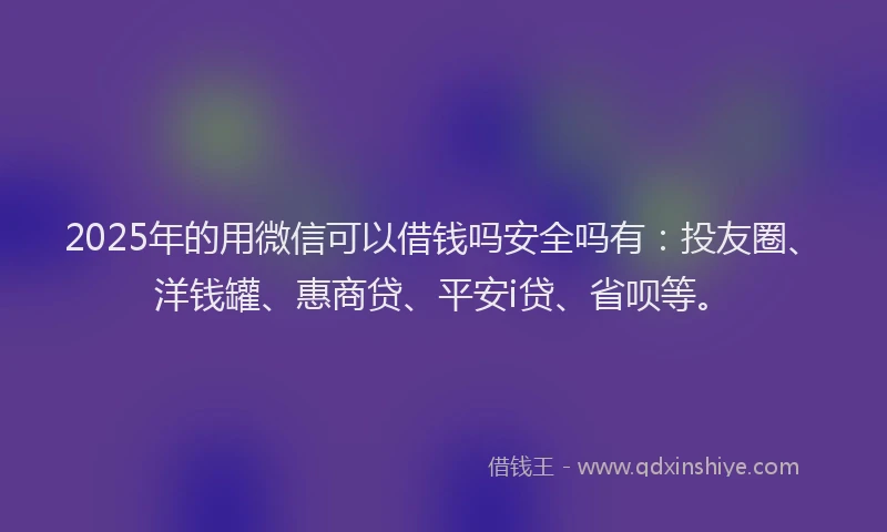 2025年的用微信可以借钱吗安全吗有：投友圈、洋钱罐、惠商贷、平安i贷、省呗等。