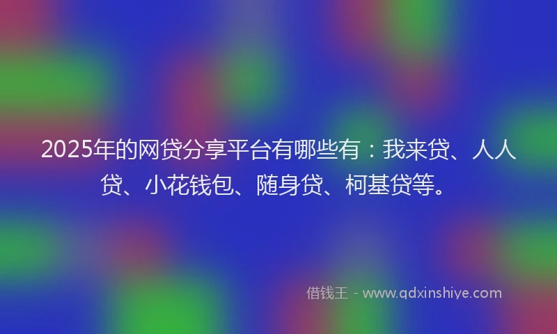 2025年的网贷分享平台有哪些有：我来贷、人人贷、小花钱包、随身贷、柯基贷等。