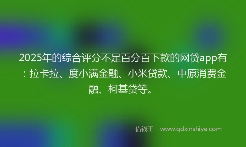 2025年的综合评分不足百分百下款的网贷app有：拉卡拉、度小满金融、小米贷款、中原消费金融、柯基贷等。
