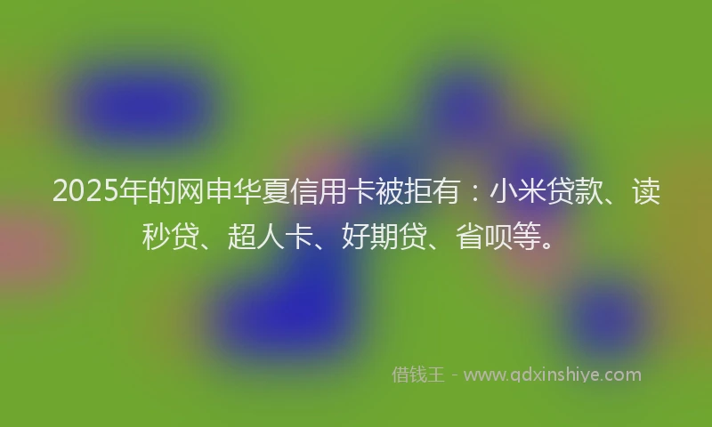 2025年的网申华夏信用卡被拒有：小米贷款、读秒贷、超人卡、好期贷、省呗等。