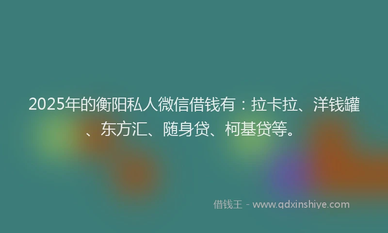 2025年的衡阳私人微信借钱有：拉卡拉、洋钱罐、东方汇、随身贷、柯基贷等。