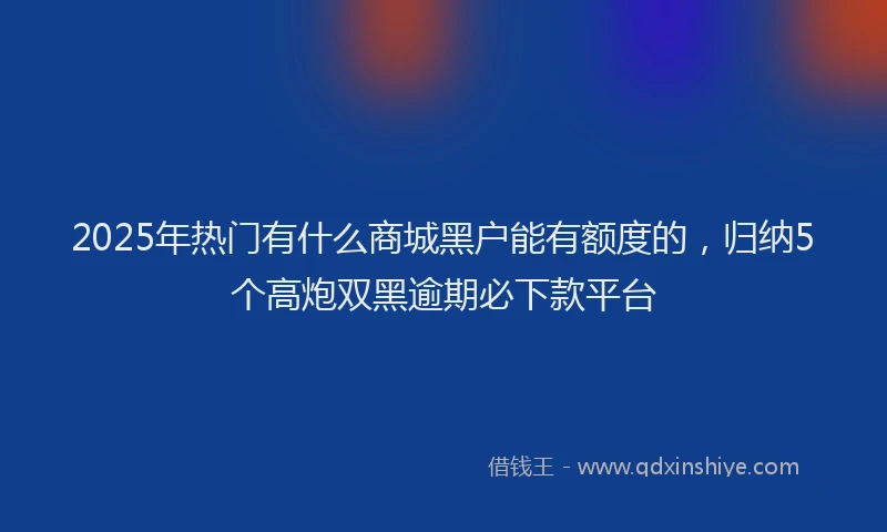 2025年热门有什么商城黑户能有额度的，归纳5个高炮双黑逾期必下款平台