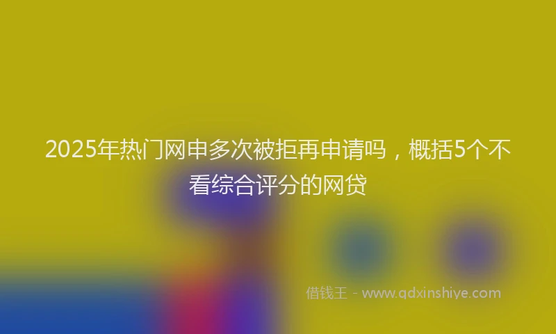 2025年热门网申多次被拒再申请吗，概括5个不看综合评分的网贷