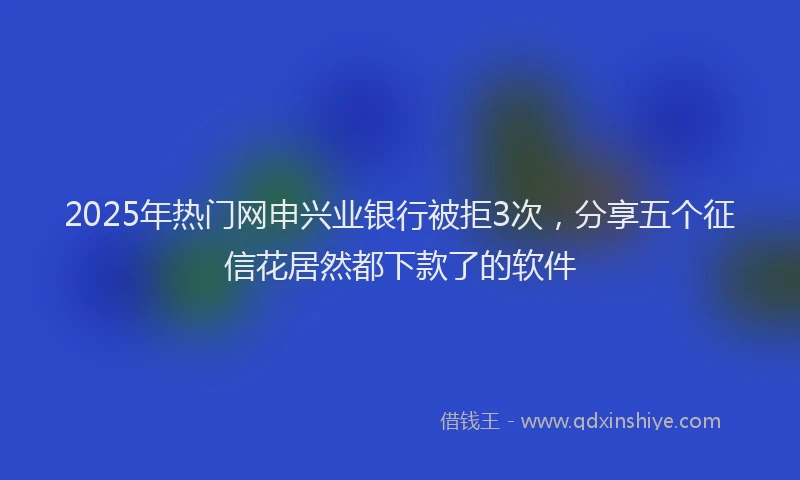 2025年热门网申兴业银行被拒3次，分享五个征信花居然都下款了的软件
