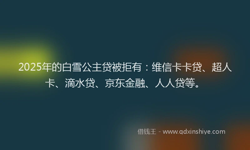 2025年的白雪公主贷被拒有：维信卡卡贷、超人卡、滴水贷、京东金融、人人贷等。