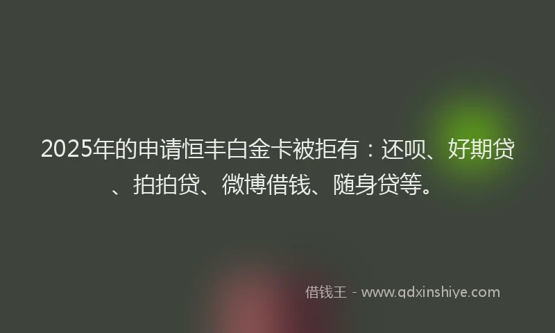 2025年的申请恒丰白金卡被拒有：还呗、好期贷、拍拍贷、微博借钱、随身贷等。