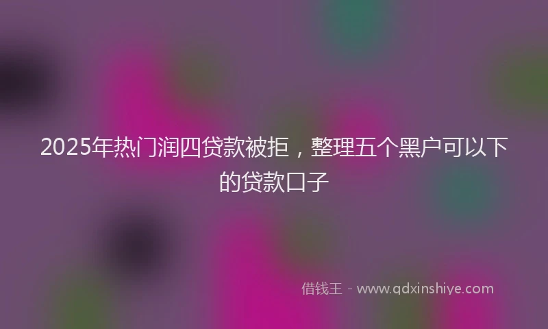 2025年热门润四贷款被拒，整理五个黑户可以下的贷款口子