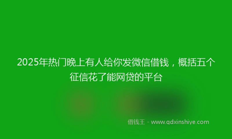 2025年热门晚上有人给你发微信借钱，概括五个征信花了能网贷的平台