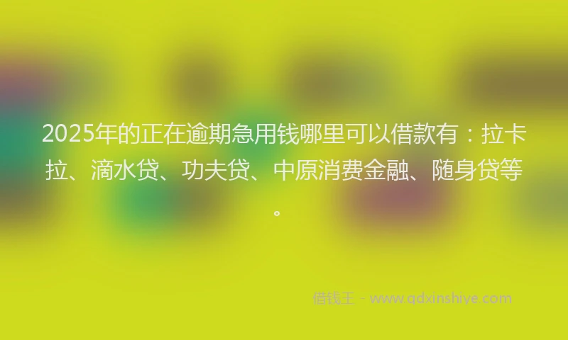 2025年的正在逾期急用钱哪里可以借款有：拉卡拉、滴水贷、功夫贷、中原消费金融、随身贷等。