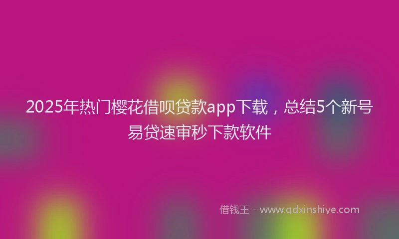 2025年热门樱花借呗贷款app下载，总结5个新号易贷速审秒下款软件