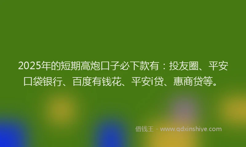 2025年的短期高炮口子必下款有：投友圈、平安口袋银行、百度有钱花、平安i贷、惠商贷等。